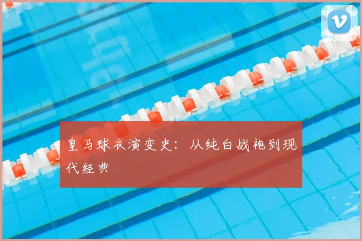 皇马球衣演变史：从纯白战袍到现代经典