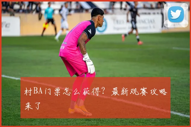 村BA门票怎么获得？最新观赛攻略来了