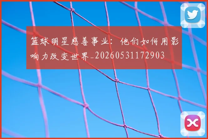 篮球明星慈善事业：他们如何用影响力改变世界_20260531172903