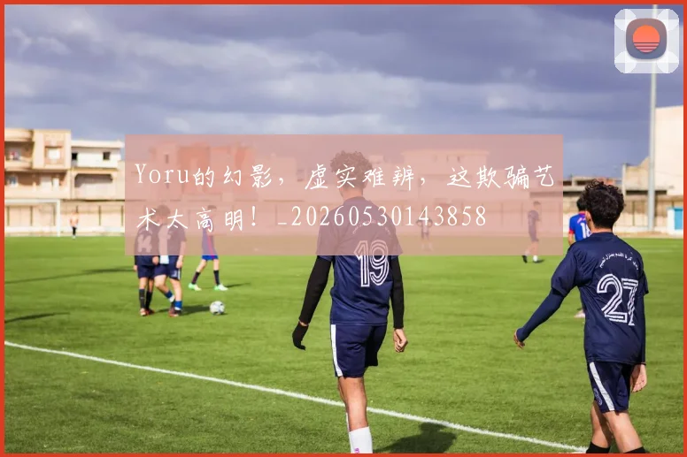 Yoru的幻影，虚实难辨，这欺骗艺术太高明！_20260530143858