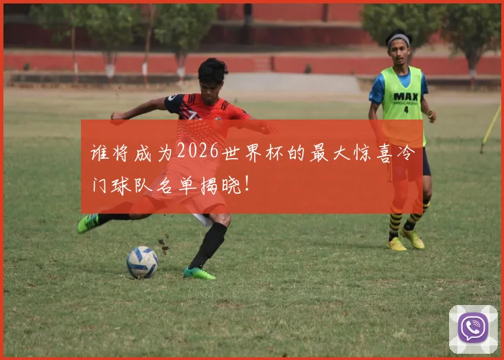 谁将成为2026世界杯的最大惊喜冷门球队名单揭晓！