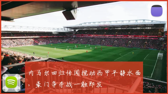 内马尔回归传闻搅动西甲平静水面，豪门争夺战一触即发
