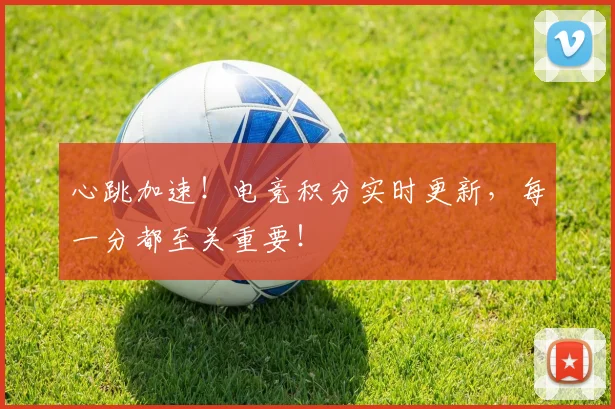 心跳加速！电竞积分实时更新，每一分都至关重要！