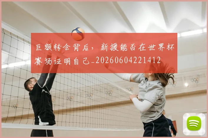 巨额转会背后，新援能否在世界杯赛场证明自己_20260604221412