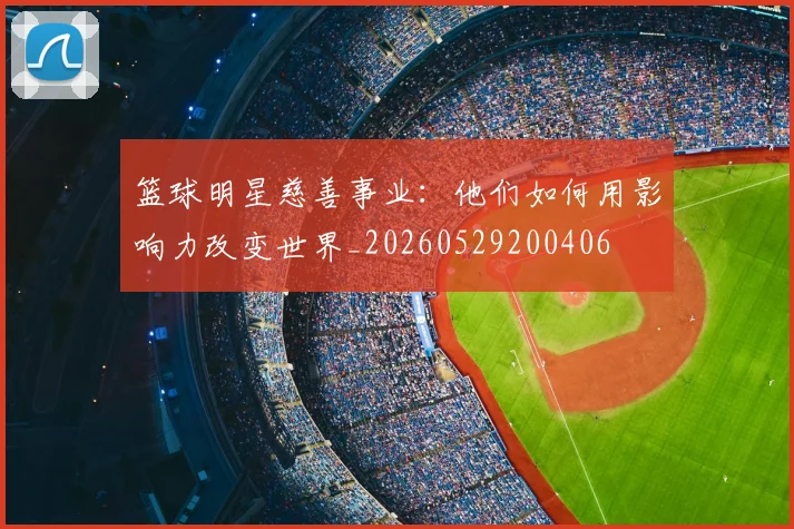 篮球明星慈善事业：他们如何用影响力改变世界_20260529200406
