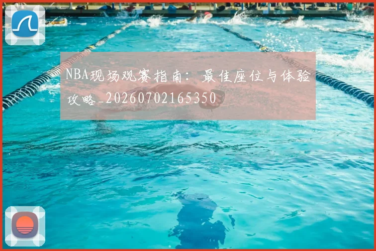 NBA现场观赛指南：最佳座位与体验攻略_20260702165350
