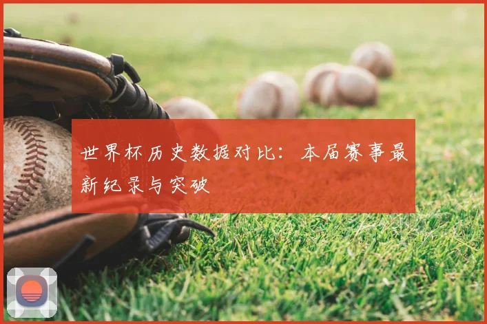 世界杯历史数据对比:本届赛事最新纪录与突破