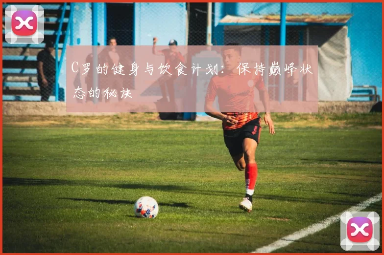 C罗的健身与饮食计划：保持巅峰状态的秘诀