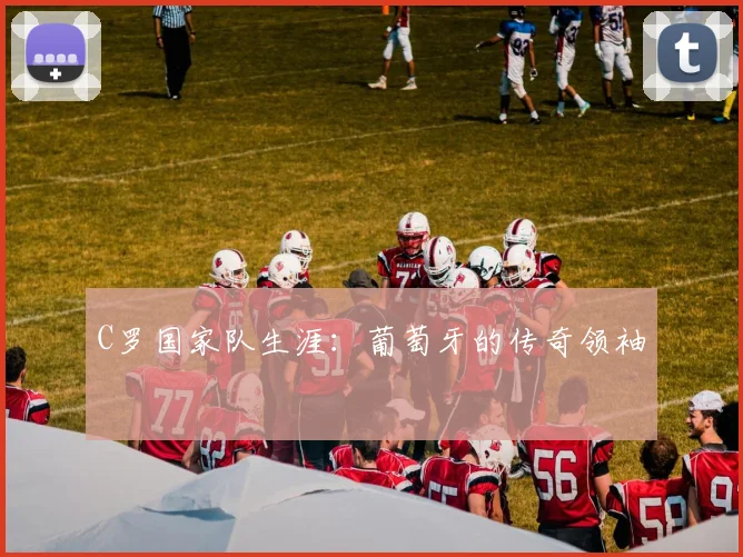 C罗国家队生涯：葡萄牙的传奇领袖