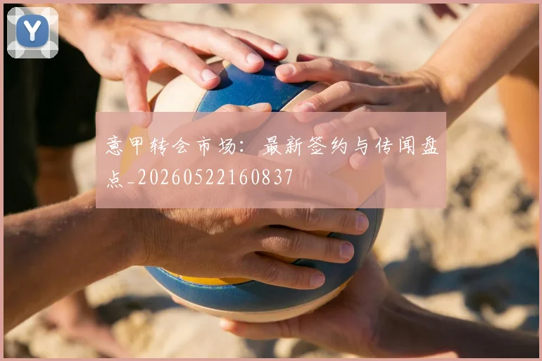 意甲转会市场：最新签约与传闻盘点_20260522160837