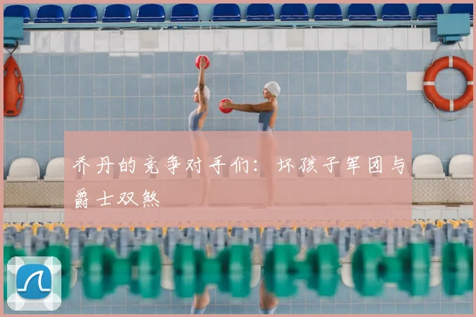 乔丹的竞争对手们：坏孩子军团与爵士双煞