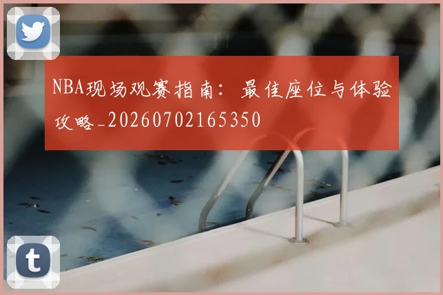 NBA现场观赛指南：最佳座位与体验攻略_20260702165350