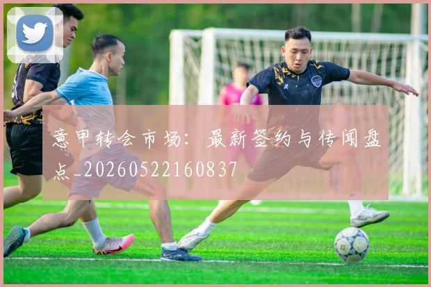 意甲转会市场：最新签约与传闻盘点_20260522160837