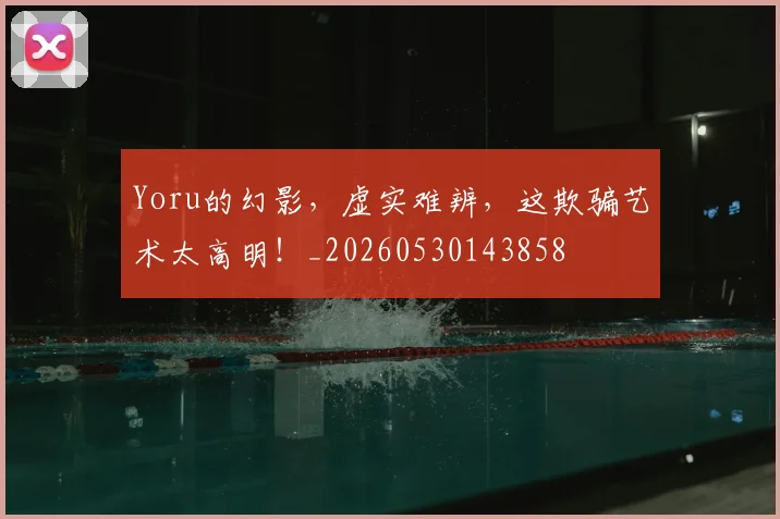 Yoru的幻影，虚实难辨，这欺骗艺术太高明！_20260530143858