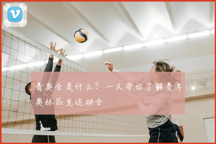 青奥会是什么？一文带你了解青年奥林匹克运动会