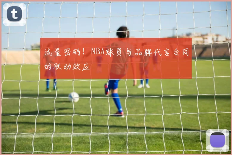 流量密码！NBA球员与品牌代言合同的联动效应
