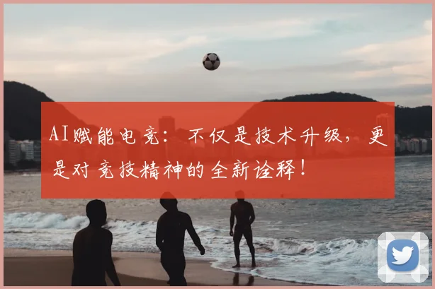AI赋能电竞：不仅是技术升级，更是对竞技精神的全新诠释！