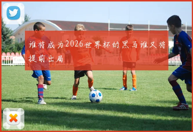 谁将成为2026世界杯的黑马谁又将提前出局