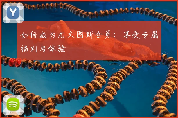 如何成为尤文图斯会员：享受专属福利与体验