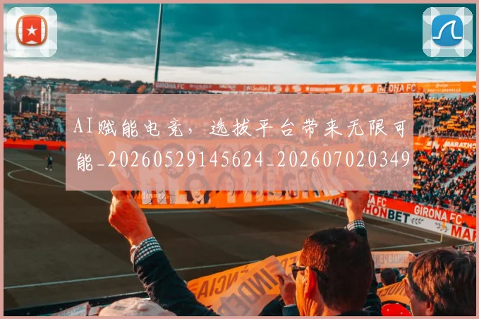 AI赋能电竞，选拔平台带来无限可能_20260529145624_20260702034931