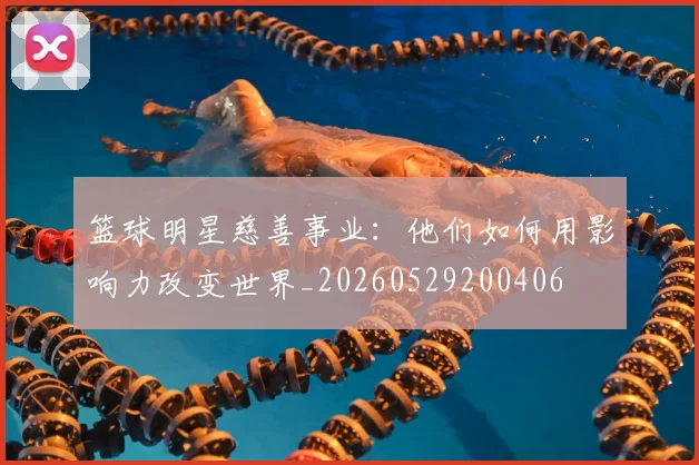 篮球明星慈善事业：他们如何用影响力改变世界_20260529200406