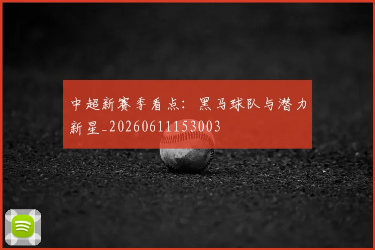 中超新赛季看点：黑马球队与潜力新星_20260611153003