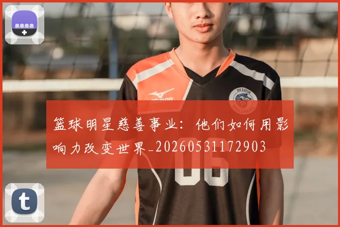 篮球明星慈善事业：他们如何用影响力改变世界_20260531172903