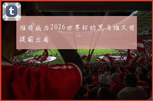谁将成为2026世界杯的黑马谁又将提前出局