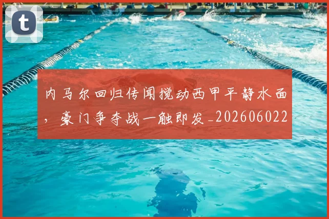 内马尔回归传闻搅动西甲平静水面，豪门争夺战一触即发_20260602212340