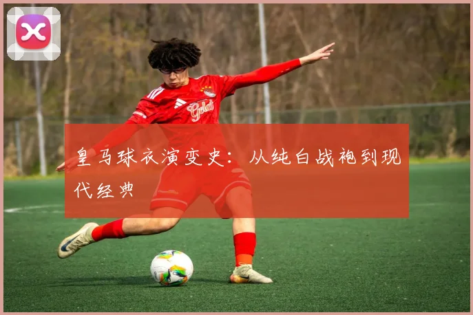 皇马球衣演变史：从纯白战袍到现代经典